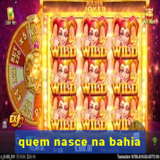 quem nasce na bahia